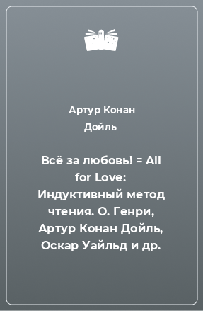 Книга Всё за любовь! = All for Love: Индуктивный метод чтения. О. Генри, Артур Конан Дойль, Оскар Уайльд и др.