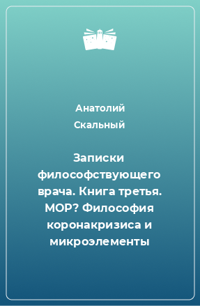 Книга Записки философствующего врача. Книга третья. МОР? Философия коронакризиса и микроэлементы