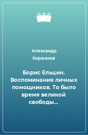 Книга Борис Ельцин. Воспоминания личных помощников. То было время великой свободы…