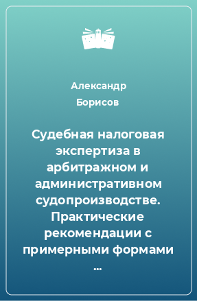 Книга Судебная налоговая экспертиза в арбитражном и административном судопроизводстве. Практические рекомендации с примерными формами процессуальных документов