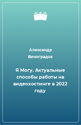 Книга Я Могу. Актуальные способы работы на видеохостинге в 2022 году