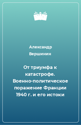 Книга От триумфа к катастрофе. Военно-политическое поражение Франции 1940 г. и его истоки