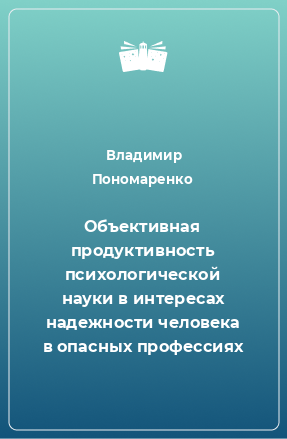 Книга Объективная продуктивность психологической науки в интересах надежности человека в опасных профессиях