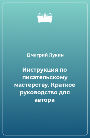 Книга Инструкция по писательскому мастерству. Краткое руководство для автора