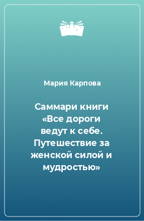 Книга Саммари книги «Все дороги ведут к себе. Путешествие за женской силой и мудростью»