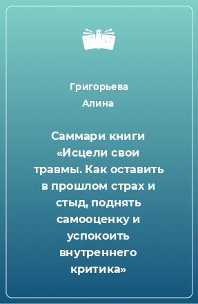 Книга Саммари книги «Исцели свои травмы. Как оставить в прошлом страх и стыд, поднять самооценку и успокоить внутреннего критика»