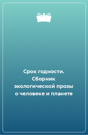 Книга Срок годности. Сборник экологической прозы о человеке и планете