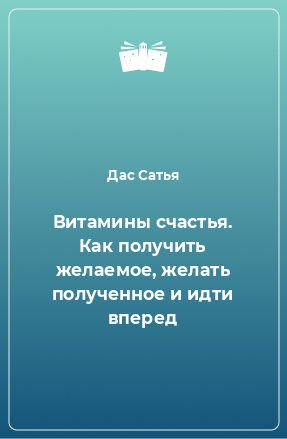 Книга Витамины счастья. Как получить желаемое, желать полученное и идти вперед