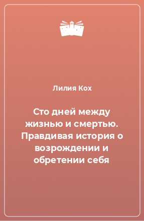 Книга Сто дней между жизнью и смертью. Правдивая история о возрождении и обретении себя