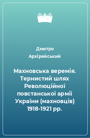 Книга Махновська веремія. Тернистий шлях Революційної повстанської армії України (махновців) 1918-1921 рр.