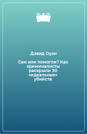 Книга Сам или помогли? Как криминалисты раскрыли 50 «идеальных» убийств