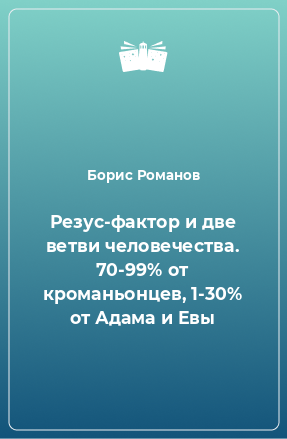 Книга Резус-фактор и две ветви человечества. 70-99% от кроманьонцев, 1-30% от Адама и Евы