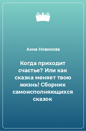 Книга Когда приходит счастье? Или как сказка меняет твою жизнь! Сборник самоисполняющихся сказок