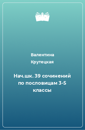 Книга Нач.шк. 39 сочинений по пословицам 3-5 классы