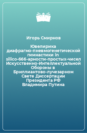 Книга Ювелирика диафрагмо-пневмогенетической гимнастики in silico-666-арности-простых-чисел Искусственно-Интеллектуальной Обороны в Бриллиантово-лучезарном Свете Диссертации Президента РФ Владимира Путина