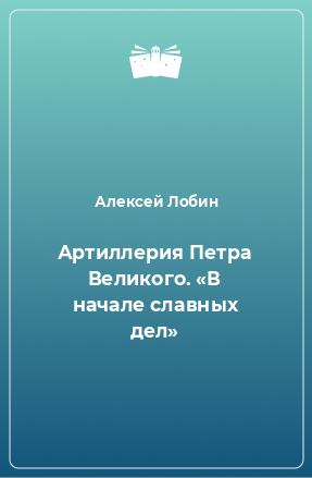 Книга Артиллерия Петра Великого. «В начале славных дел»