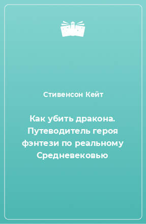 Книга Как убить дракона. Путеводитель героя фэнтези по реальному Средневековью