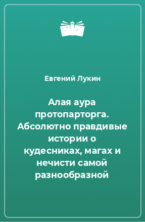 Книга Алая аура протопарторга. Абсолютно правдивые истории о кудесниках, магах и нечисти самой разнообразной