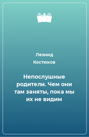 Книга Непослушные родители. Чем они там заняты, пока мы их не видим