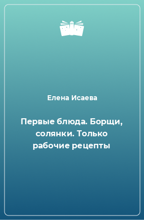 Книга Первые блюда. Борщи, солянки. Только рабочие рецепты