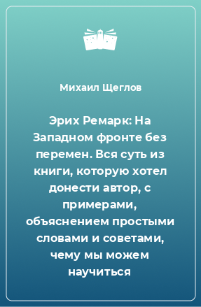 Книга Эрих Ремарк: На Западном фронте без перемен. Вся суть из книги, которую хотел донести автор, с примерами, объяснением простыми словами и советами, чему мы можем научиться