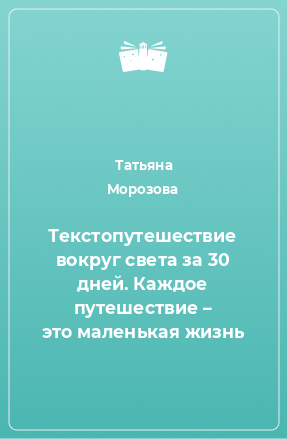 Книга Текстопутешествие вокруг света за 30 дней. Каждое путешествие – это маленькая жизнь