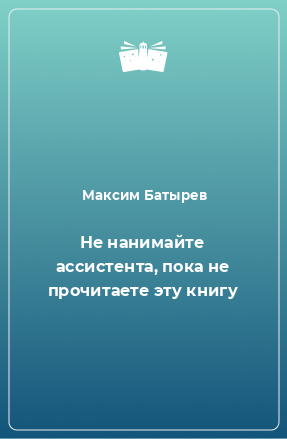 Книга Не нанимайте ассистента, пока не прочитаете эту книгу