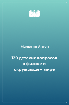 Книга 120 детских вопросов о физике и окружающем мире