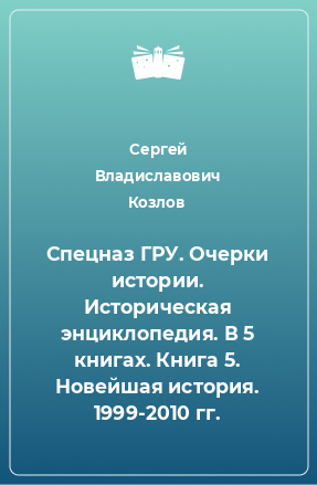 Книга Спецназ ГРУ. Очерки истории. Историческая энциклопедия. В 5 книгах. Книга 5. Новейшая история. 1999-2010 гг.