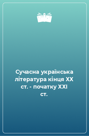 Книга Сучасна українська література кінця ХХ ст. - початку ХХІ ст.