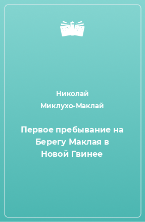 Книга Первое пребывание на Берегу Маклая в Новой Гвинее