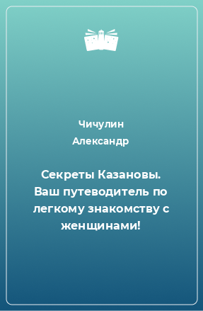 Книга Секреты Казановы. Ваш путеводитель по легкому знакомству с женщинами!