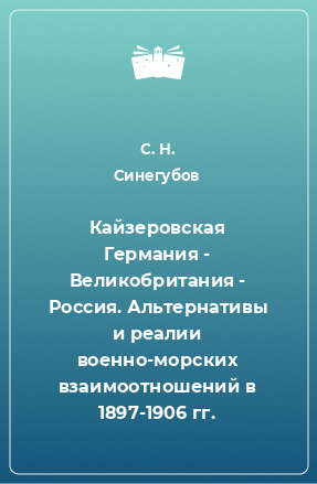 Книга Кайзеровская Германия - Великобритания - Россия. Альтернативы и реалии военно-морских взаимоотношений в 1897-1906 гг.