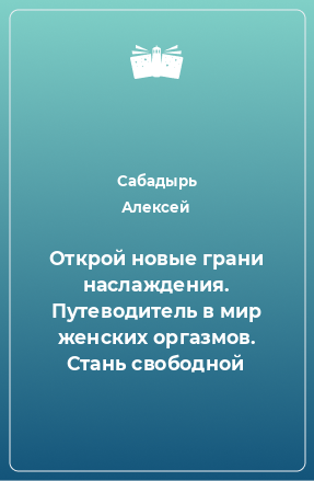 Книга Открой новые грани наслаждения. Путеводитель в мир женских оргазмов. Стань свободной