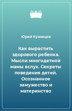 Книга Как вырастить здорового ребенка. Мысли многодетной мамы вслух. Секреты поведения детей. Осознанное замужество и материнство