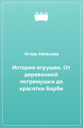 Книга История игрушек. От деревянной погремушки до красотки Барби