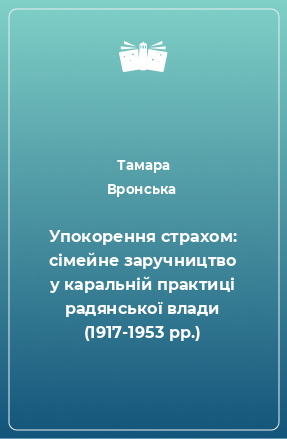 Книга Упокорення страхом: сімейне заручництво у каральній практиці радянської влади (1917-1953 рр.)