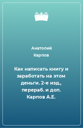 Книга Как написать книгу и заработать на этом деньги. 2-е изд., перераб. и доп. Карпов А.Е.