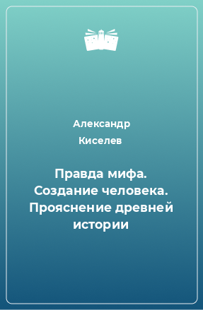 Книга Правда мифа. Создание человека. Прояснение древней истории