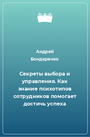 Книга Секреты выбора и управления. Как знание психотипов сотрудников помогает достичь успеха