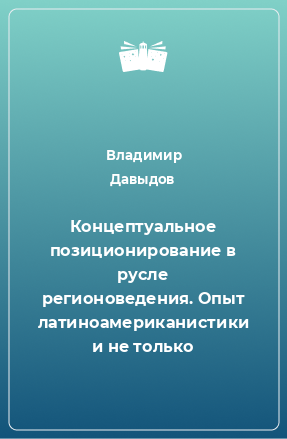 Книга Концептуальное позиционирование в русле регионоведения. Опыт латиноамериканистики и не только