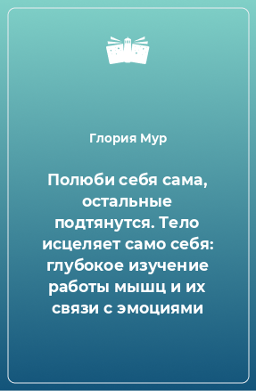 Книга Полюби себя сама, остальные подтянутся. Тело исцеляет само себя: глубокое изучение работы мышц и их связи с эмоциями