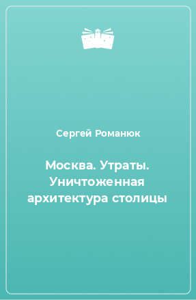 Книга Москва. Утраты. Уничтоженная архитектура столицы