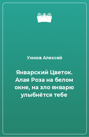 Книга Январский Цветок. Алая Роза на белом окне, на зло январю улыбнётся тебе