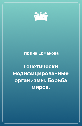 Книга Генетически модифицированные организмы. Борьба миров.