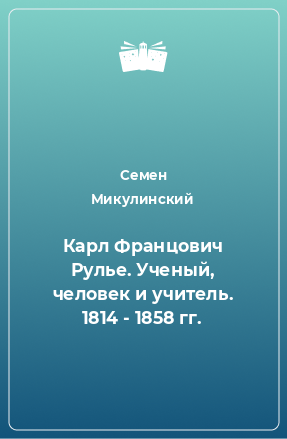 Книга Карл Францович Рулье. Ученый, человек и учитель. 1814 - 1858 гг.