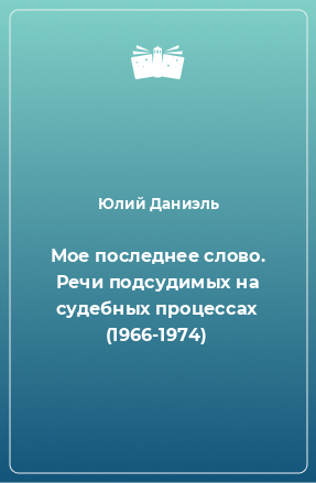 Книга Мое последнее слово. Речи подсудимых на судебных процессах (1966-1974)