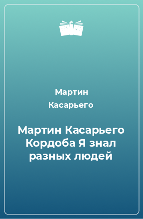 Книга Мартин Касарьего Кордоба Я знал разных людей