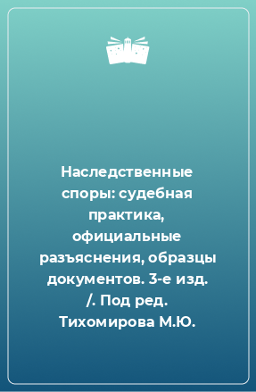 Книга Наследственные споры: судебная практика, официальные разъяснения, образцы документов. 3-е изд. /. Под ред. Тихомирова М.Ю.