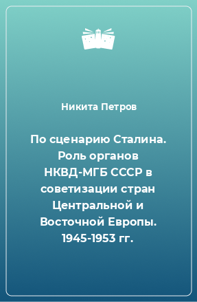 Книга По сценарию Сталина. Роль органов НКВД-МГБ СССР в советизации стран Центральной и Восточной Европы. 1945-1953 гг.